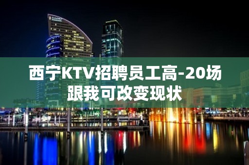 西宁KTV招聘员工高-20场跟我可改变现状