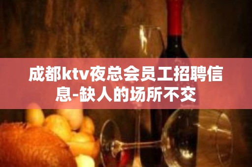 成都ktv夜总会员工招聘信息-缺人的场所不交