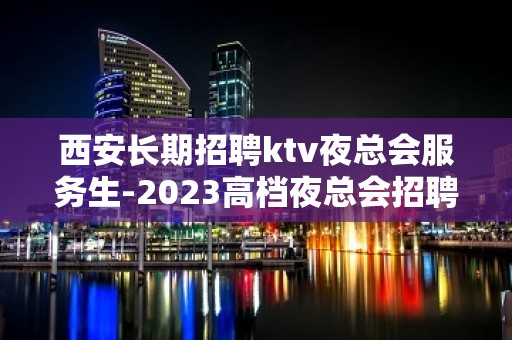 西安长期招聘ktv夜总会服务生-2023高档夜总会招聘信息