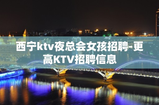 西宁ktv夜总会女孩招聘-更高KTV招聘信息