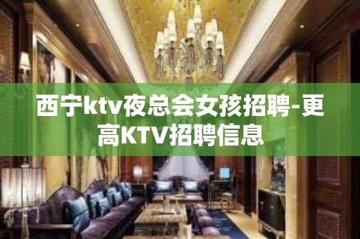 西宁ktv夜总会女孩招聘-更高KTV招聘信息