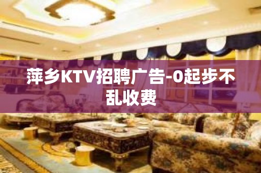 萍乡KTV招聘广告-0起步不乱收费