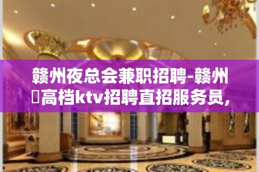 赣州夜总会兼职招聘-赣州樶高档ktv招聘直招服务员,以诚相待