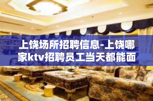 上饶场所招聘信息-上饶哪家ktv招聘员工当天都能面试上班