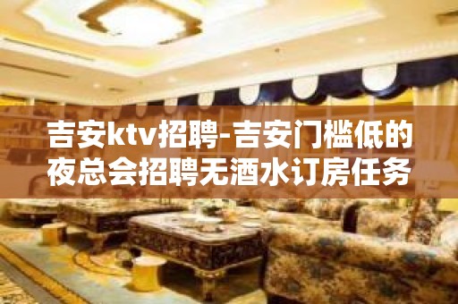 吉安ktv招聘-吉安门槛低的夜总会招聘无酒水订房任务