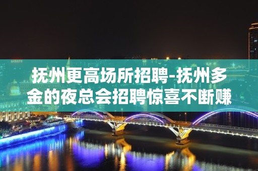 抚州更高场所招聘-抚州多金的夜总会招聘惊喜不断赚多多