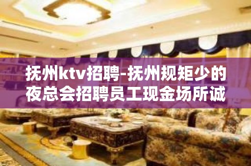 抚州ktv招聘-抚州规矩少的夜总会招聘员工现金场所诚聘