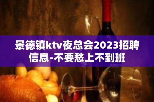 景德镇ktv夜总会2023招聘信息-不要愁上不到班