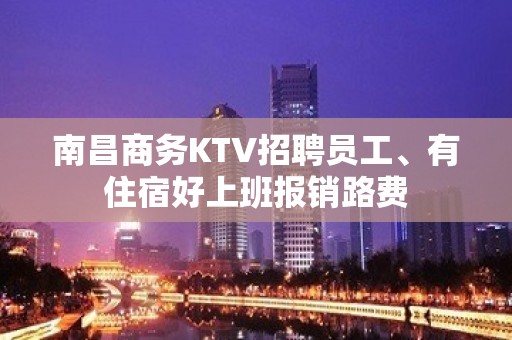 南昌商务KTV招聘员工、有住宿好上班报销路费