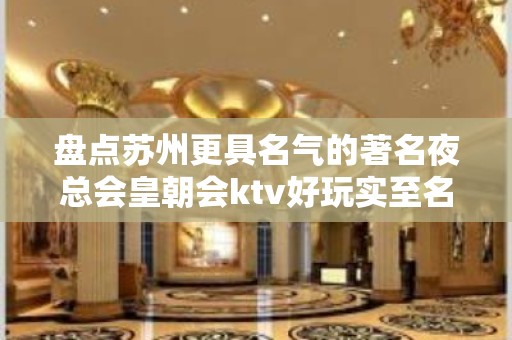 盘点苏州更具名气的著名夜总会皇朝会ktv好玩实至名归灯红酒绿攻略