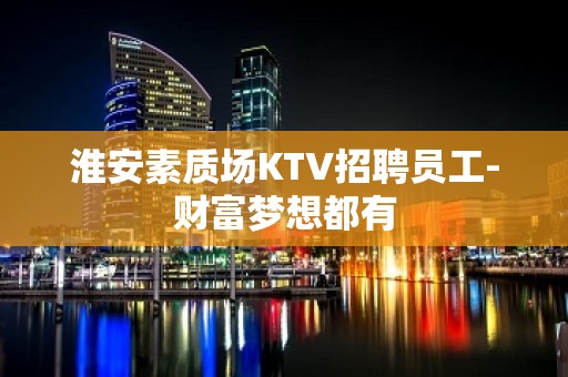 淮安素质场KTV招聘员工-财富梦想都有