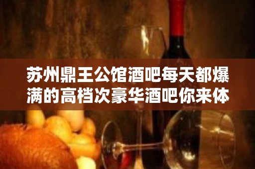 苏州鼎王公馆酒吧每天都爆满的高档次豪华酒吧你来体验过吗