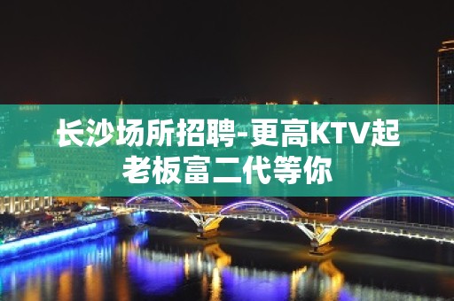 长沙场所招聘-更高KTV起老板富二代等你