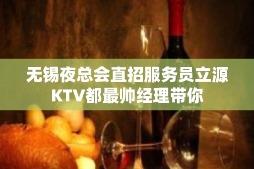 无锡夜总会直招服务员立源KTV都最帅经理带你