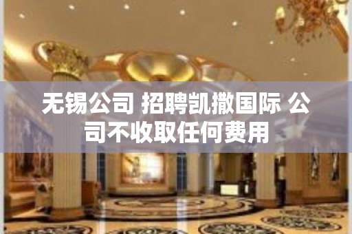 无锡公司 招聘凯撒国际 公司不收取任何费用