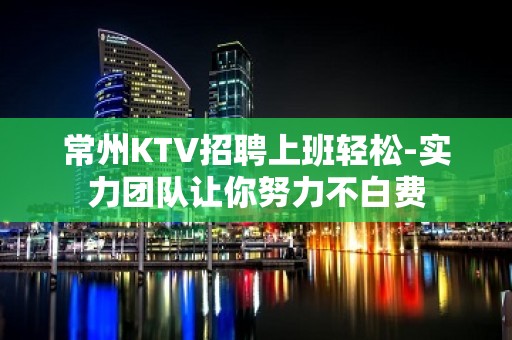 常州KTV招聘上班轻松-实力团队让你努力不白费