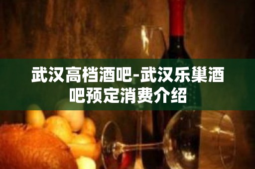 武汉高档酒吧-武汉乐巢酒吧预定消费介绍