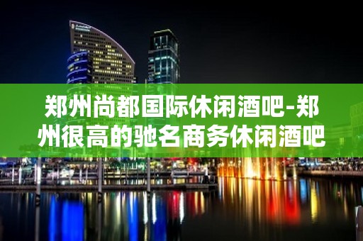 郑州尚都国际休闲酒吧-郑州很高的驰名商务休闲酒吧