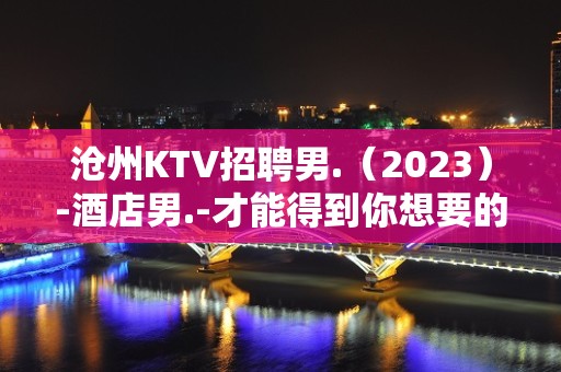 沧州KTV招聘男.（2023）-酒店男.-才能得到你想要的