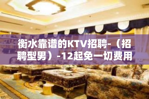 衡水靠谱的KTV招聘-（招聘型男）-12起免一切费用