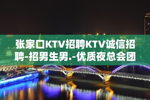 张家口KTV招聘KTV诚信招聘-招男生男.-优质夜总会团队