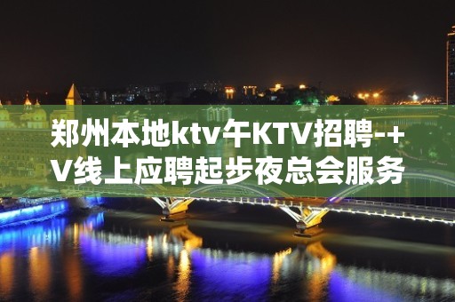 郑州本地ktv午KTV招聘-+V线上应聘起步夜总会服务生