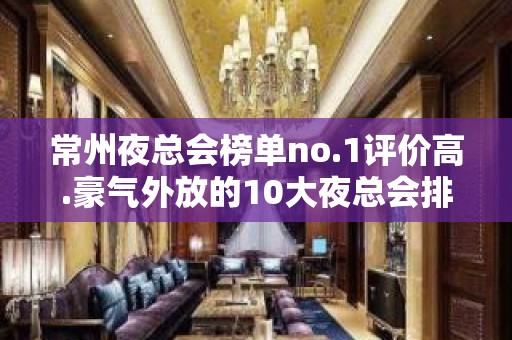 常州夜总会榜单no.1评价高.豪气外放的10大夜总会排行榜