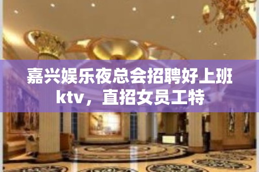 嘉兴娱乐夜总会招聘好上班ktv，直招女员工特