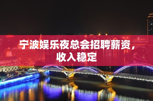 宁波娱乐夜总会招聘薪资，收入稳定