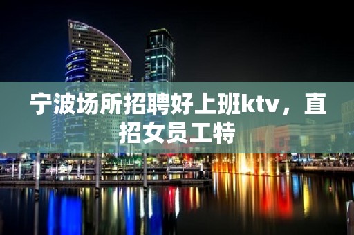 宁波场所招聘好上班ktv，直招女员工特