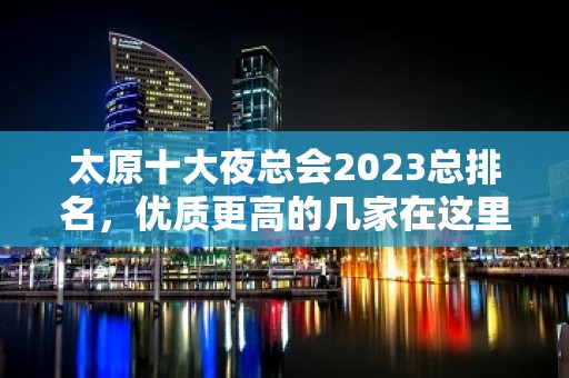 太原十大夜总会2023总排名，优质更高的几家在这里