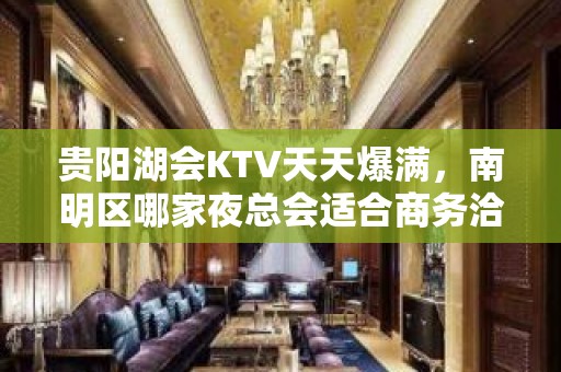 贵阳湖会KTV天天爆满，南明区哪家夜总会适合商务洽谈