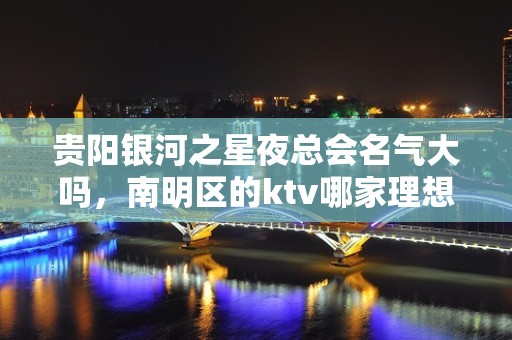 贵阳银河之星夜总会名气大吗，南明区的ktv哪家理想