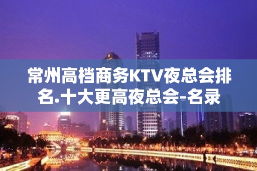 常州高档商务KTV夜总会排名.十大更高夜总会-名录