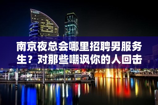 南京夜总会哪里招聘男服务生？对那些嘲讽你的人回击