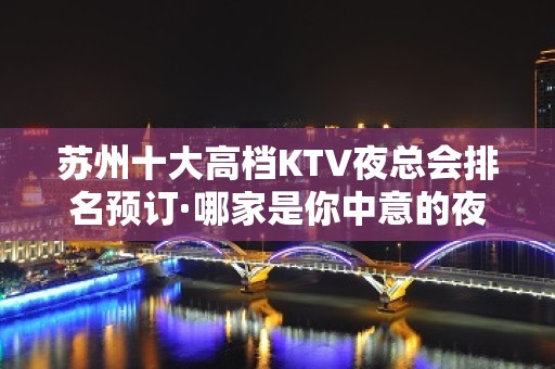 苏州十大高档KTV夜总会排名预订·哪家是你中意的夜总会