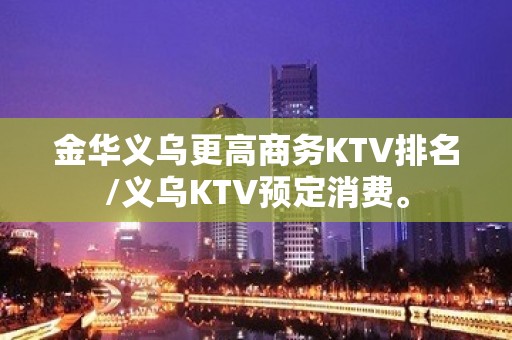 金华义乌更高商务KTV排名/义乌KTV预定消费。