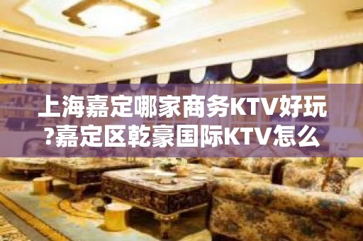 上海嘉定哪家商务KTV好玩?嘉定区乾豪国际KTV怎么样?