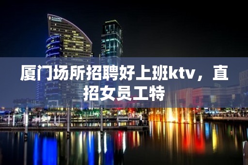 厦门场所招聘好上班ktv，直招女员工特