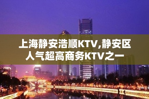 上海静安浩顺KTV,静安区人气超高商务KTV之一