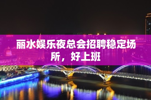 丽水娱乐夜总会招聘稳定场所，好上班