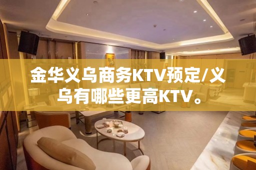 金华义乌商务KTV预定/义乌有哪些更高KTV。