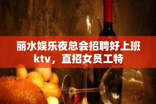 丽水娱乐夜总会招聘好上班ktv，直招女员工特