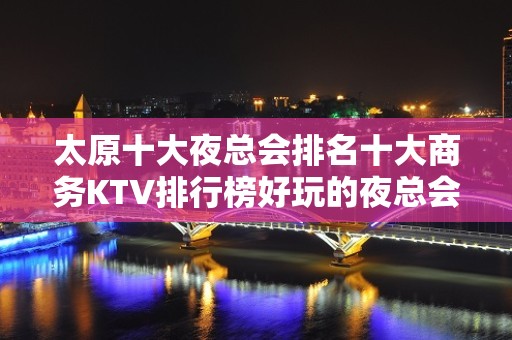 太原十大夜总会排名十大商务KTV排行榜好玩的夜总会都在这