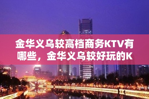 金华义乌较高档商务KTV有哪些，金华义乌较好玩的KTV。