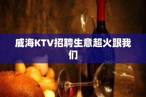 威海KTV招聘生意超火跟我们