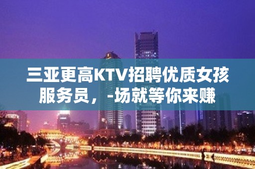 三亚更高KTV招聘优质女孩服务员，-场就等你来赚