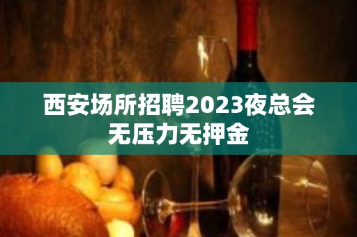 西安场所招聘2023夜总会无压力无押金