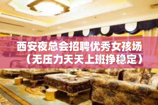 西安夜总会招聘优秀女孩场（无压力天天上班挣稳定）