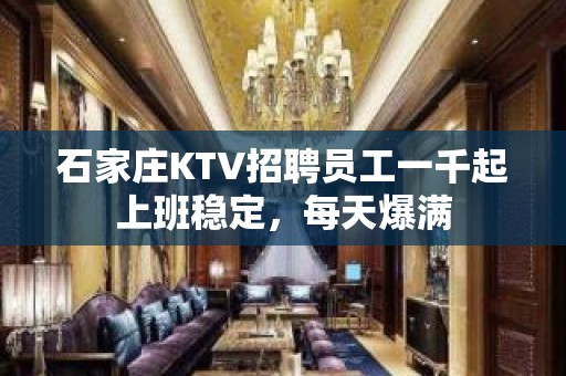 石家庄KTV招聘员工一千起上班稳定，每天爆满